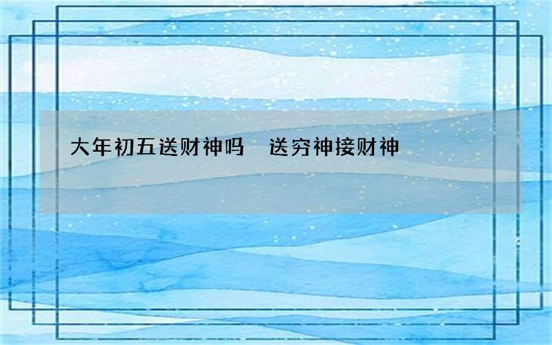 大年初五送财神吗 送穷神接财神